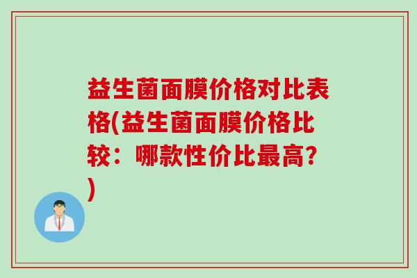 益生菌面膜价格对比表格(益生菌面膜价格比较：哪款性价比高？)