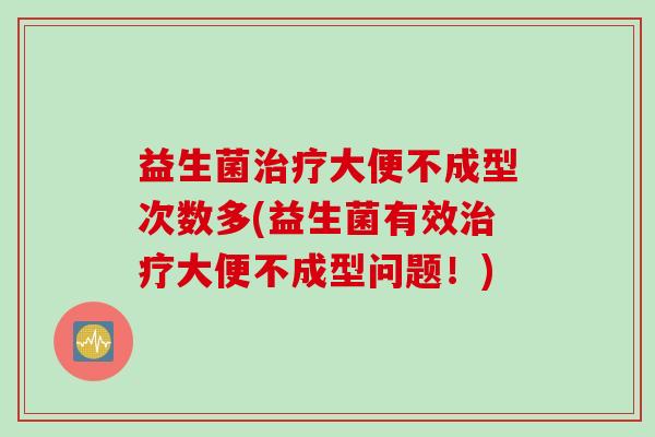益生菌治疗大便不成型次数多(益生菌有效治疗大便不成型问题！)