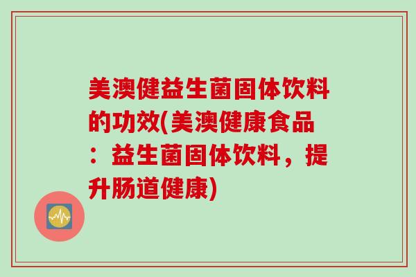 美澳健益生菌固体饮料的功效(美澳健康食品：益生菌固体饮料，提升肠道健康)