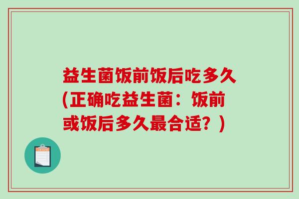 益生菌饭前饭后吃多久(正确吃益生菌：饭前或饭后多久最合适？)