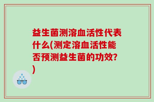 益生菌测溶血活性代表什么(测定溶血活性能否预测益生菌的功效？)