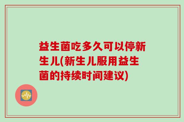 益生菌吃多久可以停新生儿(新生儿服用益生菌的持续时间建议)