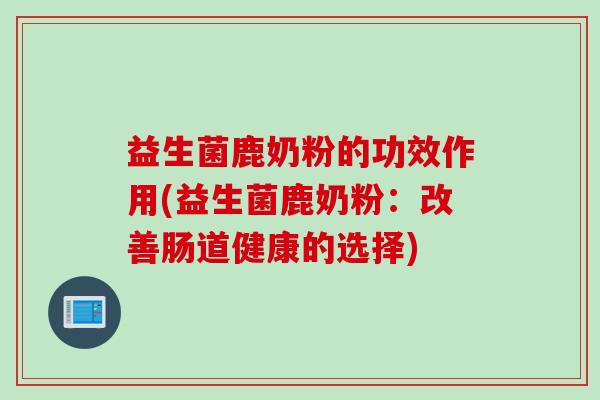 益生菌鹿奶粉的功效作用(益生菌鹿奶粉：改善肠道健康的选择)