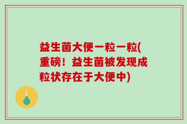 益生菌大便一粒一粒(重磅!益生菌被发现成粒状存在于大便中) 益生菌大便一粒一粒(重磅!益生菌被发现成粒状存在于大便中)