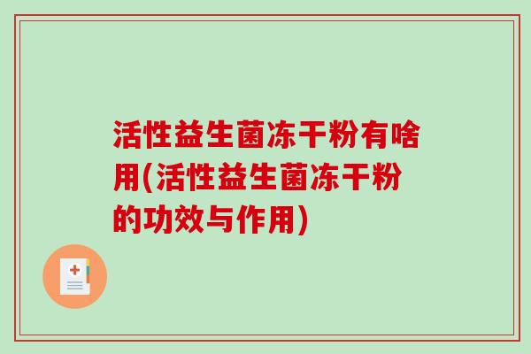活性益生菌冻干粉有啥用(活性益生菌冻干粉的功效与作用) 活性益生菌冻干粉有啥用(活性益生菌冻干粉的功效与作用)