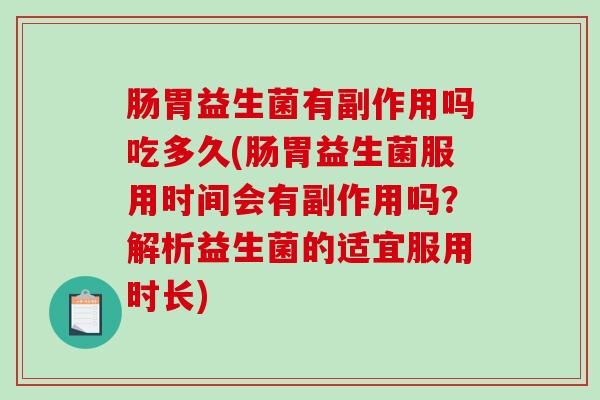 肠胃益生菌有副作用吗吃多久(肠胃益生菌服用时间会有副作用吗?解析益生菌的适宜服用时长) 肠胃益生菌有副作用吗吃多久(肠胃益生菌服用时间会有副作用吗?解析益生菌的适宜服用时长)