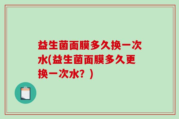 益生菌面膜多久换一次水(益生菌面膜多久更换一次水？)