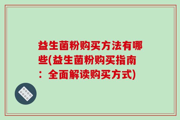 益生菌粉购买方法有哪些(益生菌粉购买指南:全面解读购买方式) 益生菌粉购买方法有哪些(益生菌粉购买指南:全面解读购买方式)