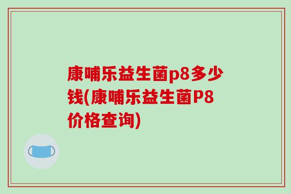 康哺乐益生菌p8多少钱(康哺乐益生菌P8价格查询)