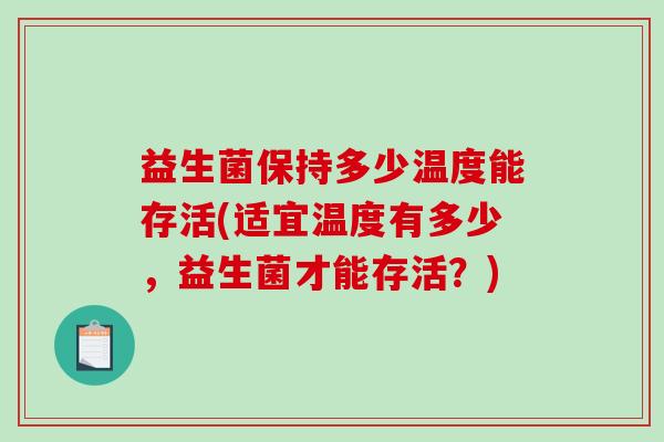益生菌保持多少温度能存活(适宜温度有多少,益生菌才能存活?) 益生菌保持多少温度能存活(适宜温度有多少,益生菌才能存活?)