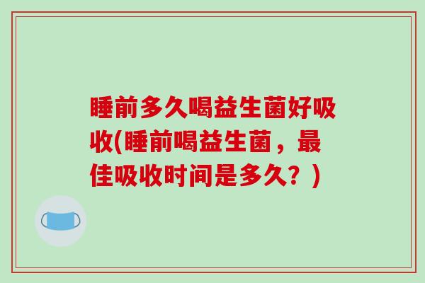 睡前多久喝益生菌好吸收(睡前喝益生菌，最佳吸收时间是多久？)