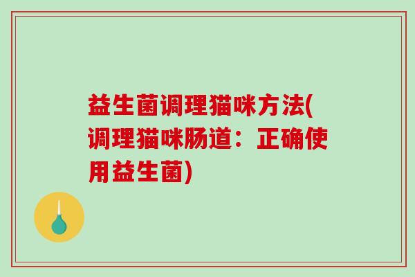 益生菌调理猫咪方法(调理猫咪肠道:正确使用益生菌) 益生菌调理猫咪方法(调理猫咪肠道:正确使用益生菌)