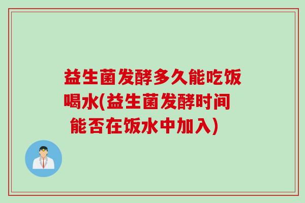 益生菌发酵多久能吃饭喝水(益生菌发酵时间 能否在饭水中加入) 益生菌发酵多久能吃饭喝水(益生菌发酵时间 能否在饭水中加入)