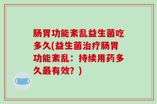 肠胃功能紊乱益生菌吃多久(益生菌治疗肠胃功能紊乱：持续用药多久最有效？)