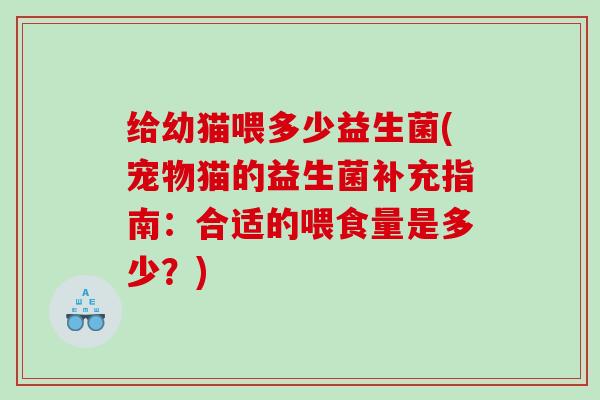 给幼猫喂多少益生菌(宠物猫的益生菌补充指南：合适的喂食量是多少？)