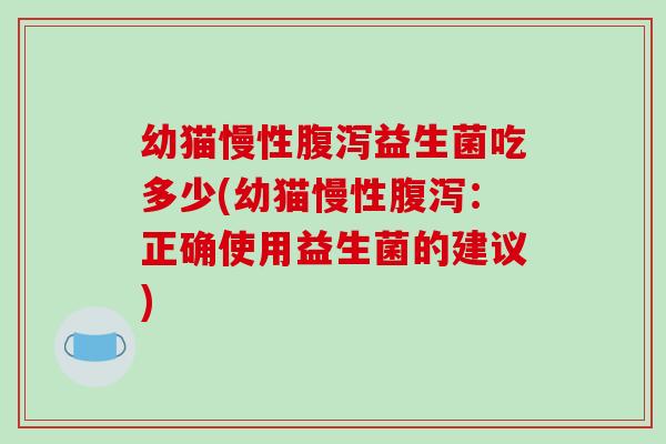 幼猫慢性益生菌吃多少(幼猫慢性:正确使用益生菌的建议) 幼猫慢性益生菌吃多少(幼猫慢性:正确使用益生菌的建议)