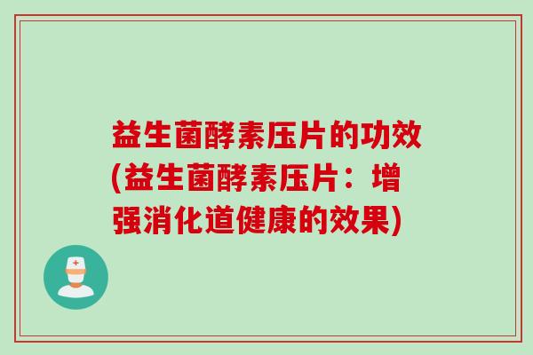 益生菌酵素压片的功效(益生菌酵素压片:增强消化道健康的效果) 益生菌酵素压片的功效(益生菌酵素压片:增强消化道健康的效果)