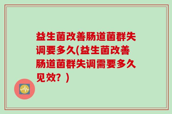 益生菌改善肠道菌群失调要多久(益生菌改善肠道菌群失调需要多久见效？)