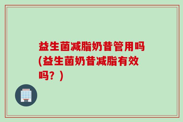 益生菌减脂奶昔管用吗(益生菌奶昔减脂有效吗？)
