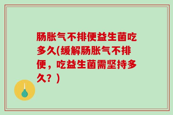 肠不排便益生菌吃多久(缓解肠不排便,吃益生菌需坚持多久?) 肠不排便益生菌吃多久(缓解肠不排便,吃益生菌需坚持多久?)