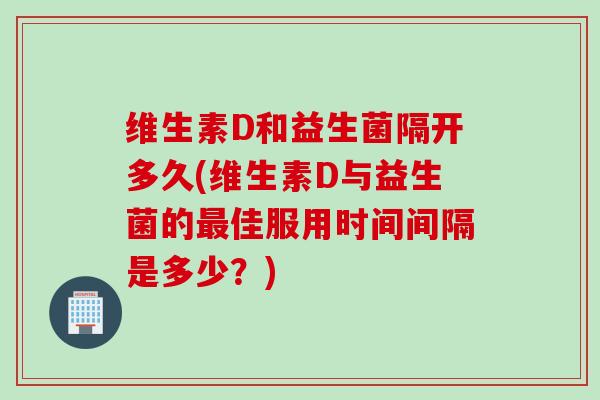 维生素D和益生菌隔开多久(维生素D与益生菌的佳服用时间间隔是多少？)