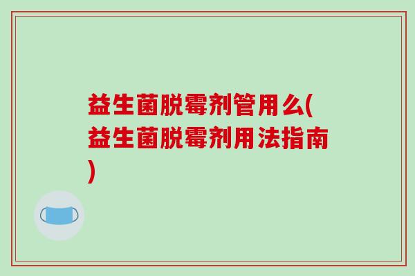 益生菌脱霉剂管用么(益生菌脱霉剂用法指南)