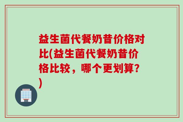 益生菌代餐奶昔价格对比(益生菌代餐奶昔价格比较，哪个更划算？)