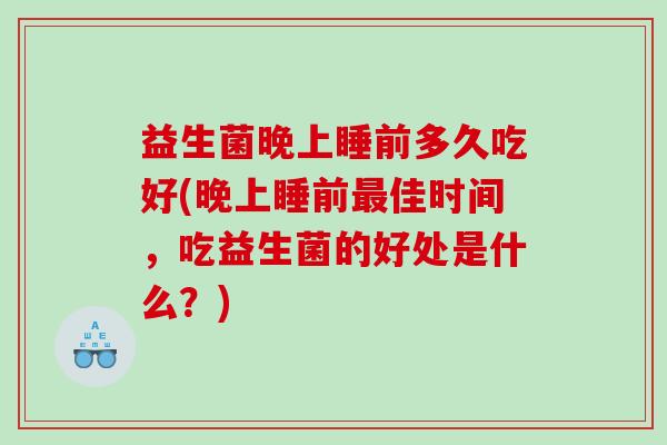 益生菌晚上睡前多久吃好(晚上睡前佳时间,吃益生菌的好处是什么?) 益生菌晚上睡前多久吃好(晚上睡前佳时间,吃益生菌的好处是什么?)