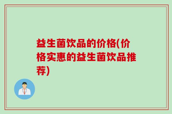 益生菌饮品的价格(价格实惠的益生菌饮品推荐) 益生菌饮品的价格(价格实惠的益生菌饮品推荐)