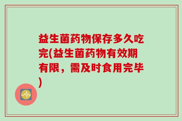 益生菌保存多久吃完(益生菌有效期有限，需及时食用完毕)