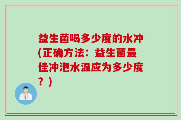 益生菌喝多少度的水冲(正确方法:益生菌佳冲泡水温应为多少度?) 益生菌喝多少度的水冲(正确方法:益生菌佳冲泡水温应为多少度?)