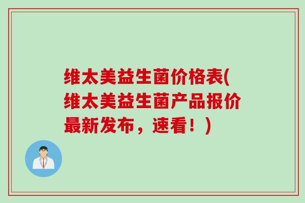 维太美益生菌价格表(维太美益生菌产品报价新发布,速看!) 维太美益生菌价格表(维太美益生菌产品报价新发布,速看!)