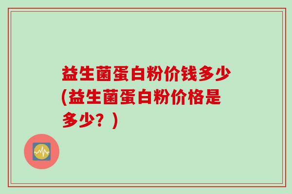 益生菌蛋白粉价钱多少(益生菌蛋白粉价格是多少？)
