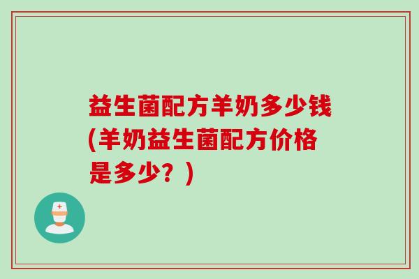 益生菌配方羊奶多少钱(羊奶益生菌配方价格是多少？)