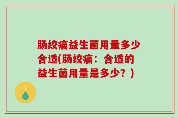 肠绞痛益生菌用量多少合适(肠绞痛：合适的益生菌用量是多少？)