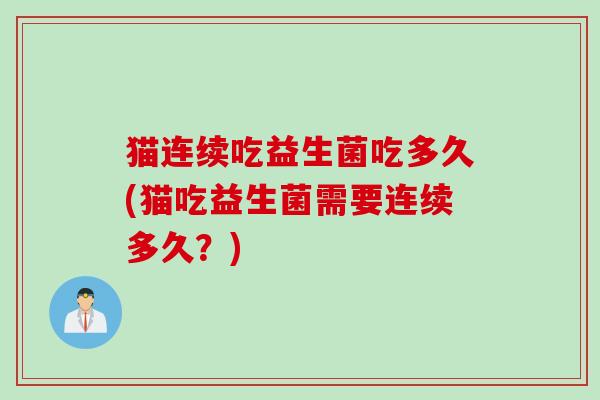 猫连续吃益生菌吃多久(猫吃益生菌需要连续多久？)