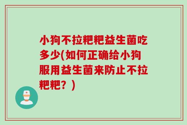 小狗不拉粑粑益生菌吃多少(如何正确给小狗服用益生菌来防止不拉粑粑?) 小狗不拉粑粑益生菌吃多少(如何正确给小狗服用益生菌来防止不拉粑粑?)