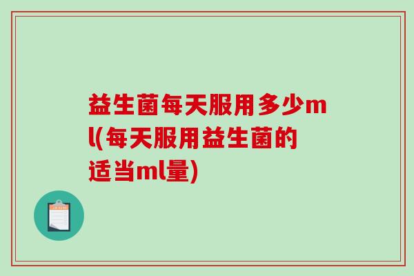 益生菌每天服用多少ml(每天服用益生菌的适当ml量)