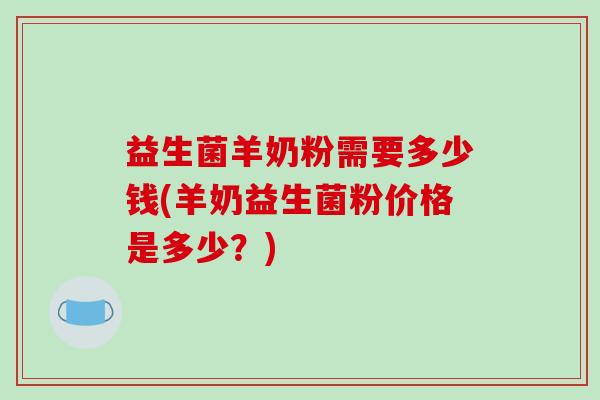 益生菌羊奶粉需要多少钱(羊奶益生菌粉价格是多少？)