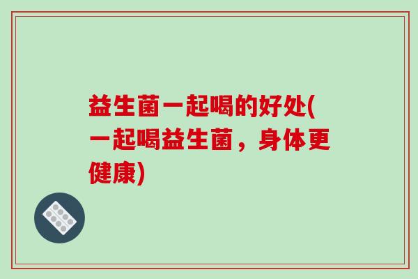 益生菌一起喝的好处(一起喝益生菌，身体更健康)