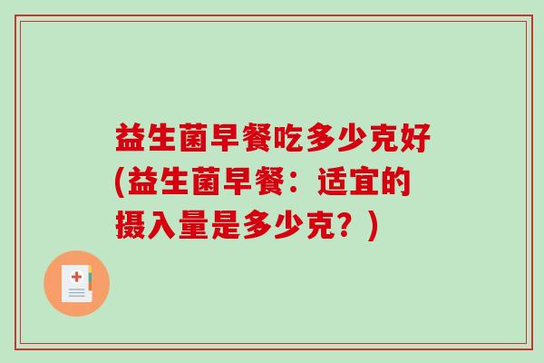 益生菌早餐吃多少克好(益生菌早餐：适宜的摄入量是多少克？)