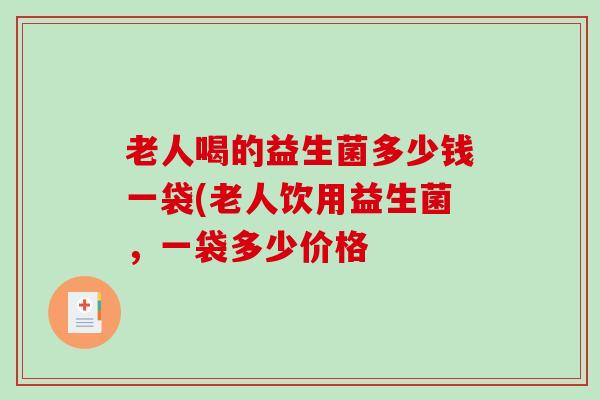 老人喝的益生菌多少钱一袋(老人饮用益生菌，一袋多少价格