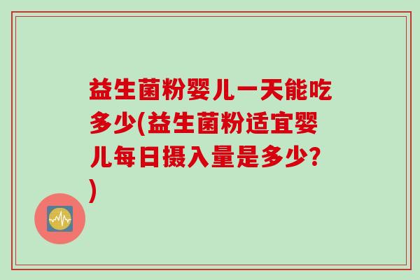 益生菌粉婴儿一天能吃多少(益生菌粉适宜婴儿每日摄入量是多少？)
