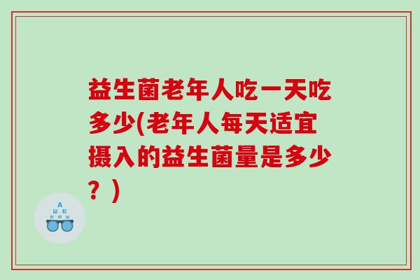 益生菌老年人吃一天吃多少(老年人每天适宜摄入的益生菌量是多少？)
