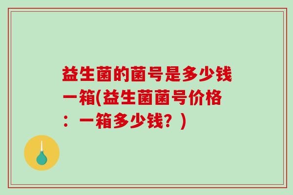 益生菌的菌号是多少钱一箱(益生菌菌号价格：一箱多少钱？)