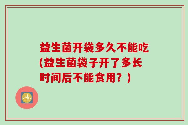 益生菌开袋多久不能吃(益生菌袋子开了多长时间后不能食用？)