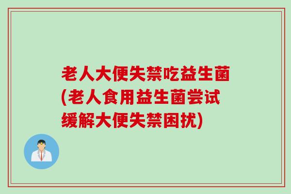 老人大便失禁吃益生菌(老人食用益生菌尝试缓解大便失禁困扰)
