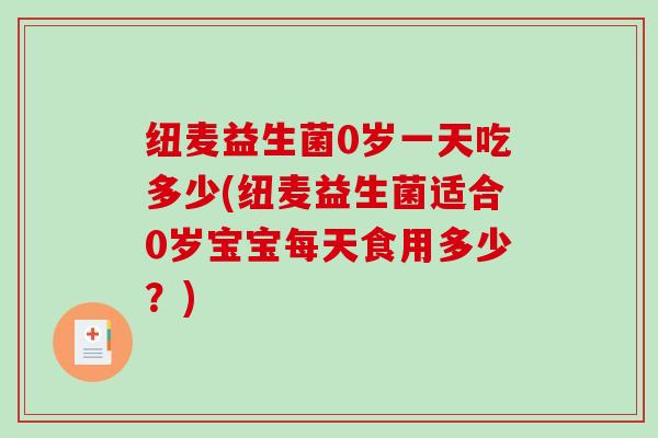 纽麦益生菌0岁一天吃多少(纽麦益生菌适合0岁宝宝每天食用多少?) 纽麦益生菌0岁一天吃多少(纽麦益生菌适合0岁宝宝每天食用多少?)