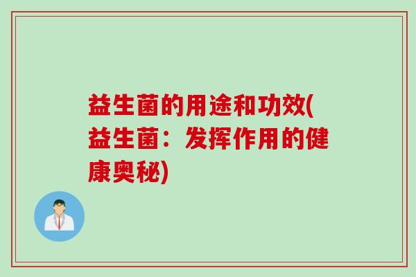 益生菌的用途和功效(益生菌:发挥作用的健康奥秘) 益生菌的用途和功效(益生菌:发挥作用的健康奥秘)