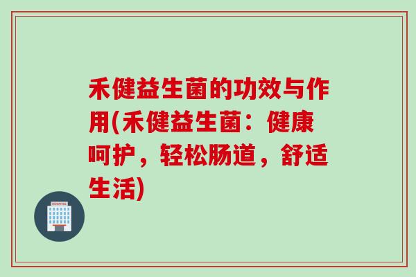禾健益生菌的功效与作用(禾健益生菌:健康呵护,轻松肠道,舒适生活) 禾健益生菌的功效与作用(禾健益生菌:健康呵护,轻松肠道,舒适生活)
